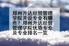 郑州升达经贸管理学院开设专业有哪些？郑州升达经贸管理学院优势专业及专业排名一览