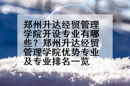 郑州升达经贸管理学院开设专业有哪些？郑州升达经贸管理学院优势专业及专业排名一览