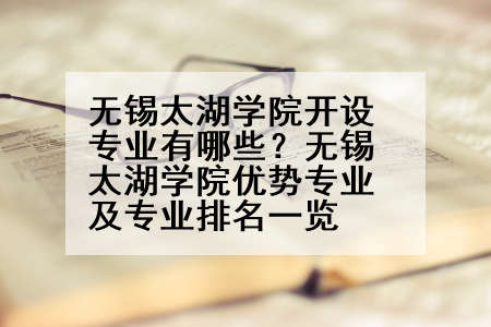 无锡太湖学院开设专业有哪些？无锡太湖学院优势专业及专业排名一览