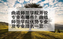曲靖师范学院开设专业有哪些？曲靖师范学院优势专业及专业排名一览