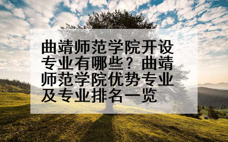 曲靖师范学院开设专业有哪些？曲靖师范学院优势专业及专业排名一览