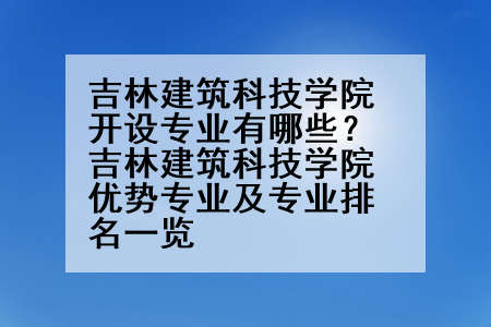 吉林建筑科技学院开设专业有哪些？吉林建筑科技学院优势专业及专业排名一览