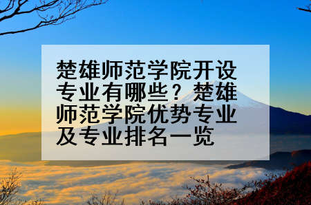 楚雄师范学院开设专业有哪些？楚雄师范学院优势专业及专业排名一览