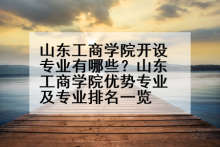 山东工商学院开设专业有哪些？山东工商学院优势专业及专业排名一览