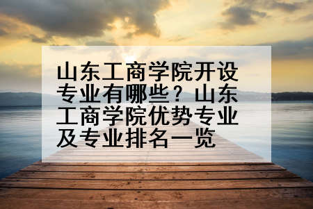 山东工商学院开设专业有哪些？山东工商学院优势专业及专业排名一览