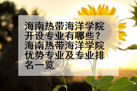 海南热带海洋学院开设专业有哪些？海南热带海洋学院优势专业及专业排名一览