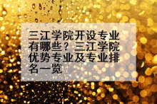 三江学院开设专业有哪些？三江学院优势专业及专业排名一览