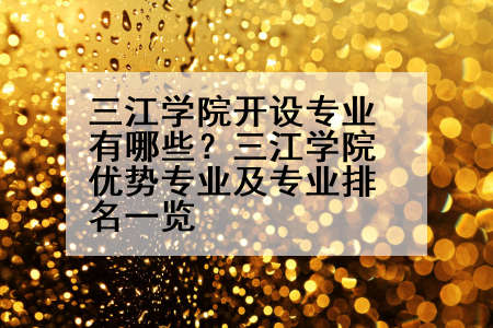 三江学院开设专业有哪些？三江学院优势专业及专业排名一览