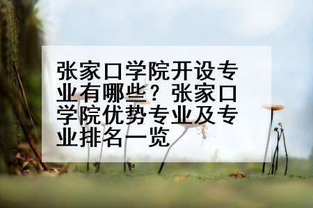 张家口学院开设专业有哪些？张家口学院优势专业及专业排名一览