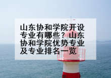 山东协和学院开设专业有哪些？山东协和学院优势专业及专业排名一览
