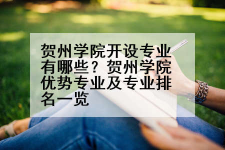 贺州学院开设专业有哪些？贺州学院优势专业及专业排名一览