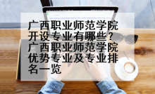 广西职业师范学院开设专业有哪些？广西职业师范学院优势专业及专业排名一览
