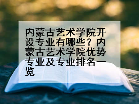 内蒙古艺术学院开设专业有哪些？内蒙古艺术学院优势专业及专业排名一览