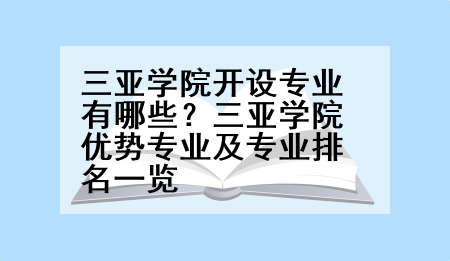 三亚学院开设专业有哪些？三亚学院优势专业及专业排名一览