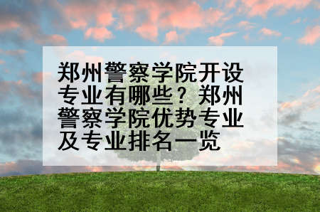 郑州警察学院开设专业有哪些？郑州警察学院优势专业及专业排名一览
