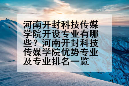 河南开封科技传媒学院开设专业有哪些？河南开封科技传媒学院优势专业及专业排名一览