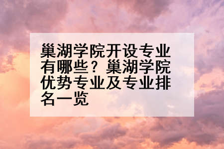 巢湖学院开设专业有哪些？巢湖学院优势专业及专业排名一览