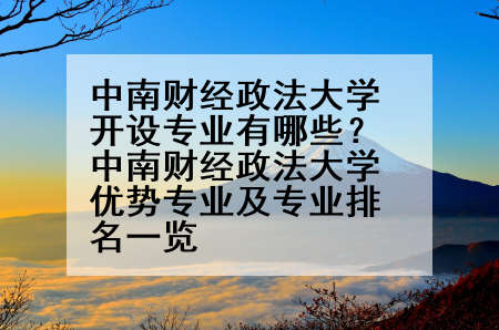 中南财经政法大学开设专业有哪些？中南财经政法大学优势专业及专业排名一览