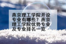燕京理工学院开设专业有哪些？燕京理工学院优势专业及专业排名一览