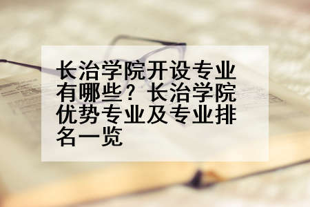 长治学院开设专业有哪些？长治学院优势专业及专业排名一览