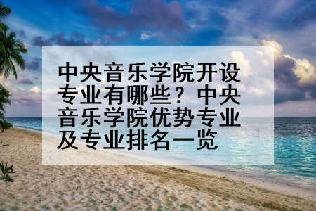 中央音乐学院开设专业有哪些？中央音乐学院优势专业及专业排名一览