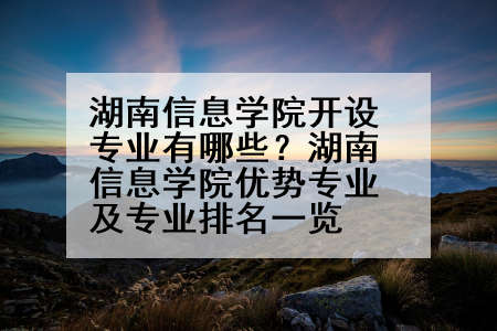 湖南信息学院开设专业有哪些？湖南信息学院优势专业及专业排名一览