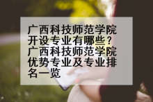 广西科技师范学院开设专业有哪些？广西科技师范学院优势专业及专业排名一览