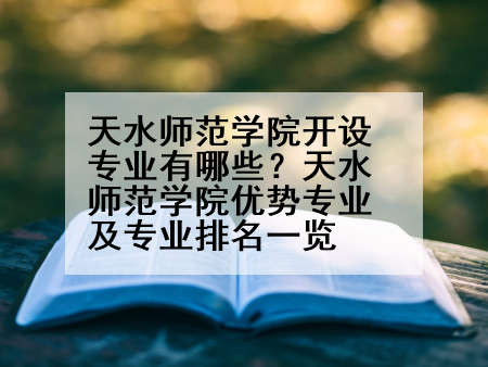 天水师范学院开设专业有哪些？天水师范学院优势专业及专业排名一览