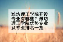 潍坊理工学院开设专业有哪些？潍坊理工学院优势专业及专业排名一览