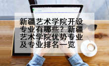 新疆艺术学院开设专业有哪些？新疆艺术学院优势专业及专业排名一览