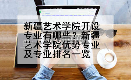 新疆艺术学院开设专业有哪些？新疆艺术学院优势专业及专业排名一览