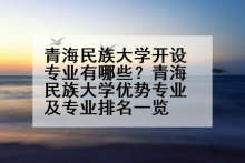 青海民族大学开设专业有哪些？青海民族大学优势专业及专业排名一览