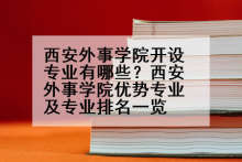 西安外事学院开设专业有哪些？西安外事学院优势专业及专业排名一览