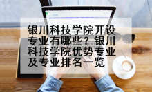 银川科技学院开设专业有哪些？银川科技学院优势专业及专业排名一览