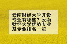 云南财经大学开设专业有哪些？云南财经大学优势专业及专业排名一览