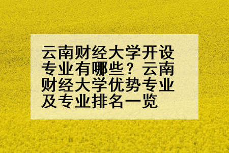 云南财经大学开设专业有哪些？云南财经大学优势专业及专业排名一览