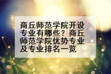商丘师范学院开设专业有哪些？商丘师范学院优势专业及专业排名一览