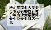 哈尔滨商业大学开设专业有哪些？哈尔滨商业大学优势专业及专业排名一览