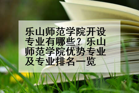 乐山师范学院开设专业有哪些？乐山师范学院优势专业及专业排名一览