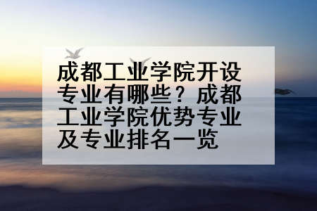 成都工业学院开设专业有哪些？成都工业学院优势专业及专业排名一览