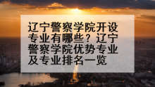 辽宁警察学院开设专业有哪些？辽宁警察学院优势专业及专业排名一览