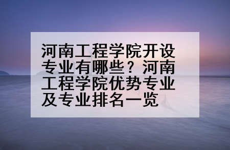 河南工程学院开设专业有哪些？河南工程学院优势专业及专业排名一览