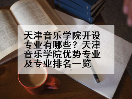 天津音乐学院开设专业有哪些？天津音乐学院优势专业及专业排名一览
