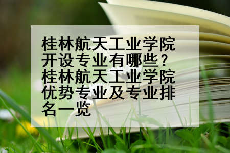 桂林航天工业学院开设专业有哪些？桂林航天工业学院优势专业及专业排名一览