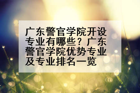 广东警官学院开设专业有哪些？广东警官学院优势专业及专业排名一览