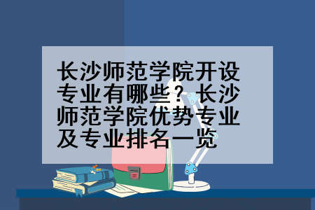 长沙师范学院开设专业有哪些？长沙师范学院优势专业及专业排名一览
