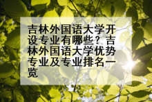 吉林外国语大学开设专业有哪些？吉林外国语大学优势专业及专业排名一览