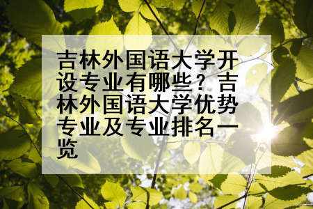 吉林外国语大学开设专业有哪些？吉林外国语大学优势专业及专业排名一览