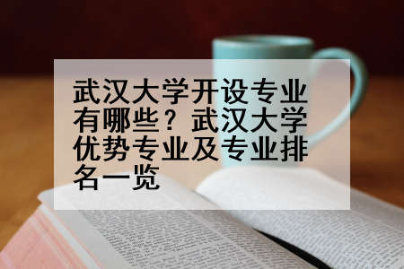 武汉大学开设专业有哪些？武汉大学优势专业及专业排名一览