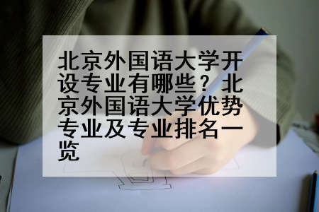 北京外国语大学开设专业有哪些？北京外国语大学优势专业及专业排名一览